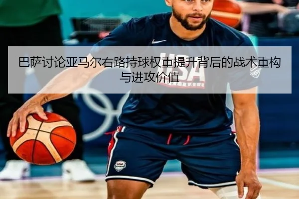 巴萨讨论亚马尔右路持球权重提升背后的战术重构与进攻价值